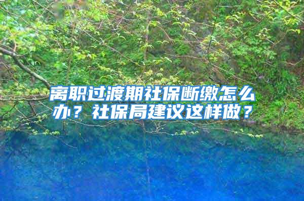 離職過渡期社保斷繳怎么辦？社保局建議這樣做？