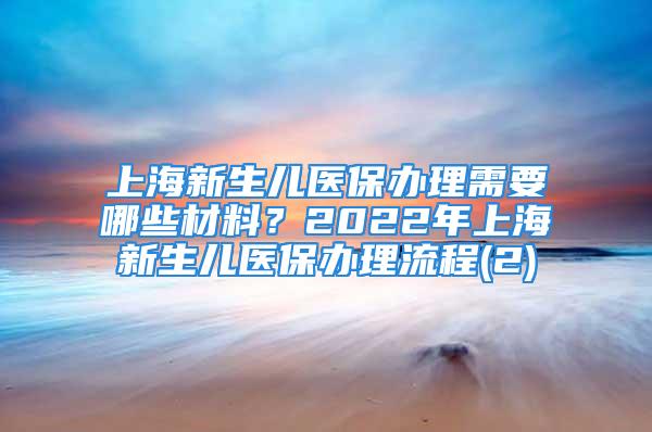 上海新生兒醫(yī)保辦理需要哪些材料？2022年上海新生兒醫(yī)保辦理流程(2)