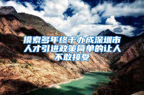 摸索多年終于辦成深圳市人才引進政策簡單的讓人不敢接受