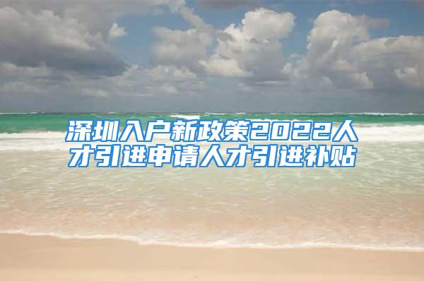 深圳入戶新政策2022人才引進(jìn)申請(qǐng)人才引進(jìn)補(bǔ)貼