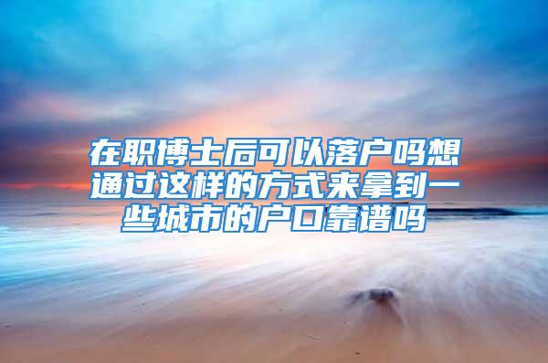 在職博士后可以落戶嗎想通過這樣的方式來拿到一些城市的戶口靠譜嗎