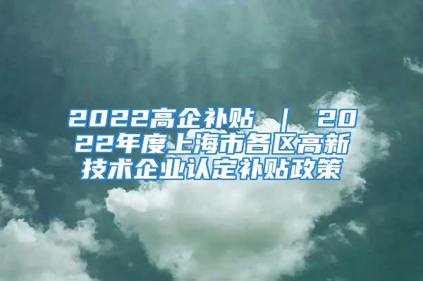 2022高企補貼 ｜ 2022年度上海市各區(qū)高新技術(shù)企業(yè)認(rèn)定補貼政策