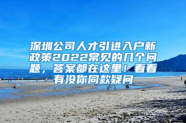 深圳公司人才引進(jìn)入戶(hù)新政策2022常見(jiàn)的幾個(gè)問(wèn)題，答案都在這里！看看有沒(méi)你同款疑問(wèn)