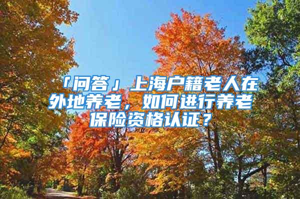 「問答」上海戶籍老人在外地養(yǎng)老，如何進行養(yǎng)老保險資格認證？