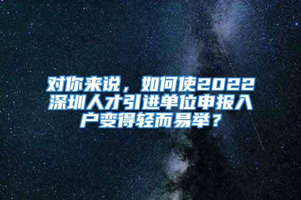 對(duì)你來(lái)說(shuō)，如何使2022深圳人才引進(jìn)單位申報(bào)入戶變得輕而易舉？