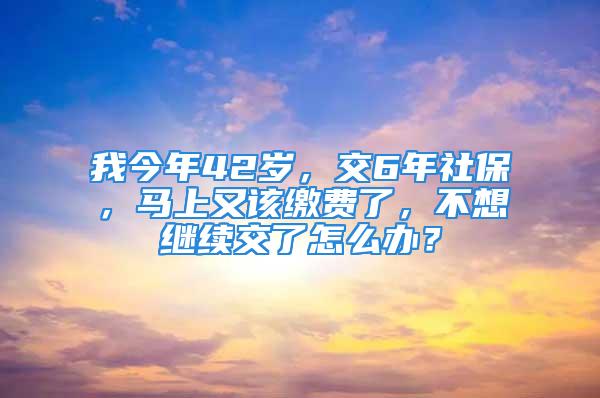 我今年42歲，交6年社保，馬上又該繳費(fèi)了，不想繼續(xù)交了怎么辦？