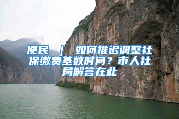 便民 ｜ 如何推遲調(diào)整社保繳費(fèi)基數(shù)時(shí)間？市人社局解答在此→