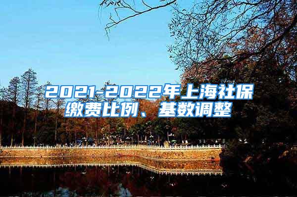 2021-2022年上海社保繳費比例、基數(shù)調(diào)整