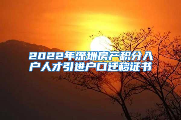 2022年深圳房產(chǎn)積分入戶人才引進(jìn)戶口遷移證書