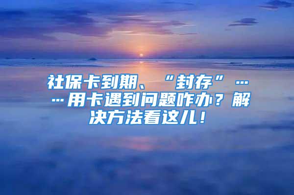 社保卡到期、“封存”……用卡遇到問(wèn)題咋辦？解決方法看這兒！