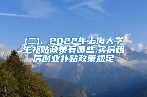 (二)、2022年上海大學(xué)生補貼政策有哪些,買房租房創(chuàng)業(yè)補貼政策規(guī)定