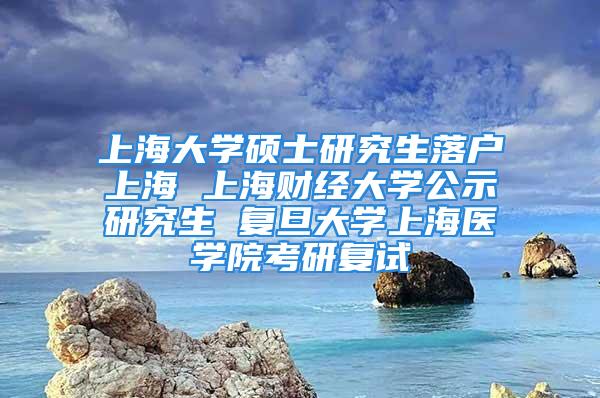 上海大學(xué)碩士研究生落戶上海 上海財(cái)經(jīng)大學(xué)公示研究生 復(fù)旦大學(xué)上海醫(yī)學(xué)院考研復(fù)試