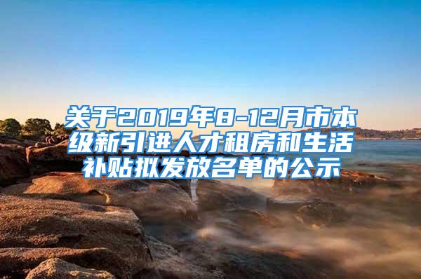 關于2019年8-12月市本級新引進人才租房和生活補貼擬發(fā)放名單的公示