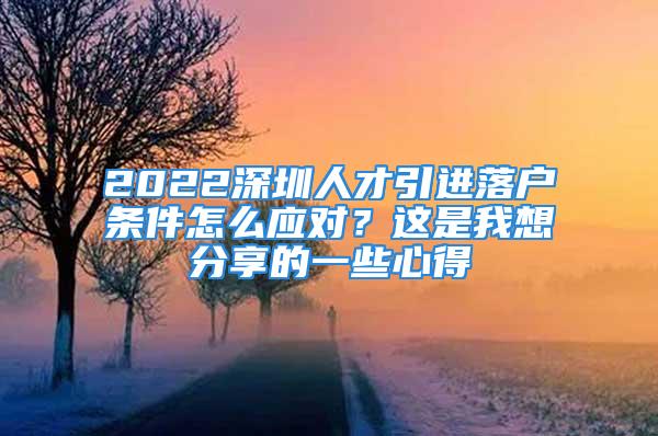 2022深圳人才引進落戶條件怎么應(yīng)對？這是我想分享的一些心得