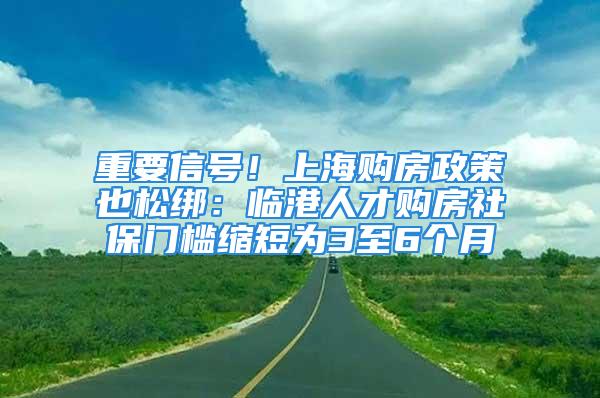 重要信號！上海購房政策也松綁：臨港人才購房社保門檻縮短為3至6個(gè)月