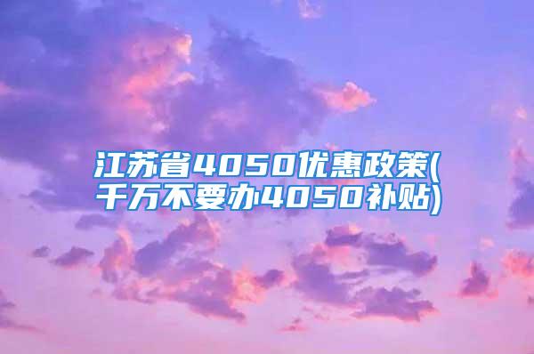 江蘇省4050優(yōu)惠政策(千萬不要辦4050補貼)