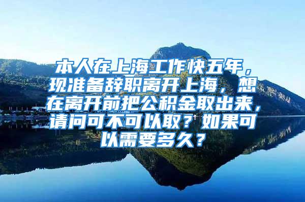 本人在上海工作快五年，現(xiàn)準備辭職離開上海，想在離開前把公積金取出來，請問可不可以取？如果可以需要多久？