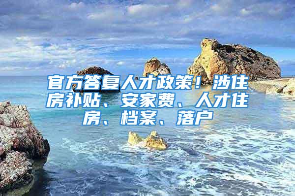 官方答復(fù)人才政策！涉住房補(bǔ)貼、安家費、人才住房、檔案、落戶