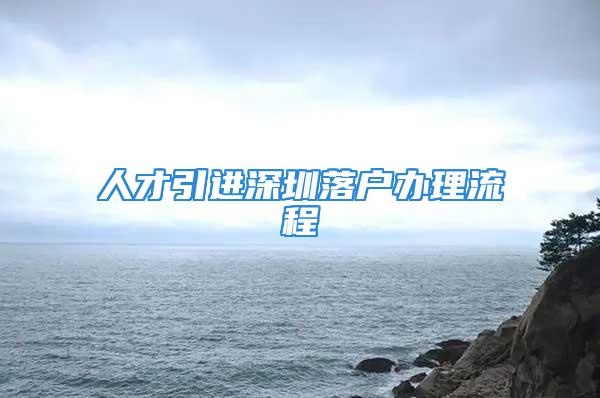 人才引進深圳落戶辦理流程