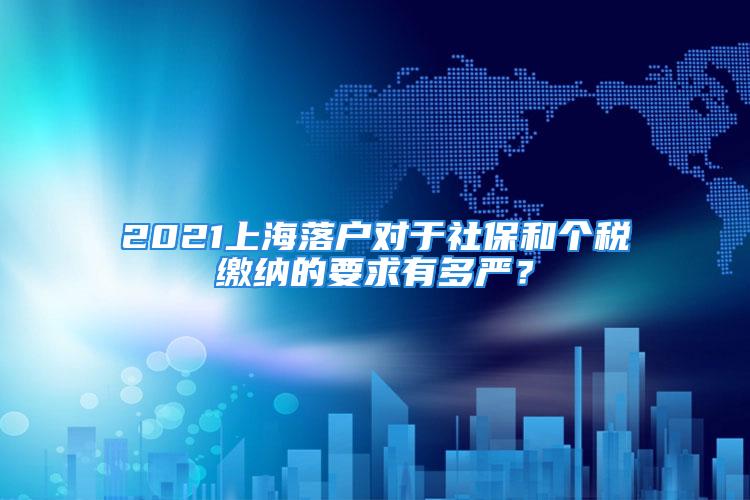 2021上海落戶對(duì)于社保和個(gè)稅繳納的要求有多嚴(yán)？