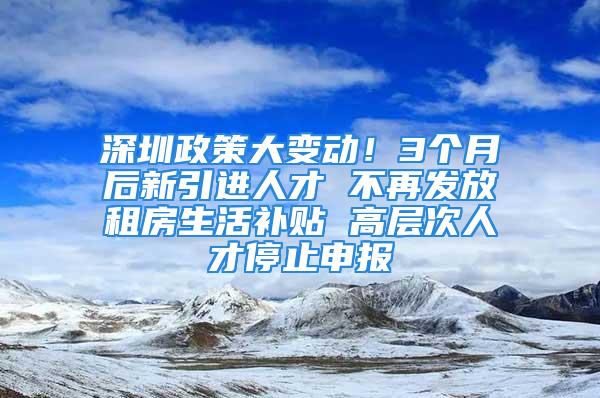 深圳政策大變動(dòng)！3個(gè)月后新引進(jìn)人才 不再發(fā)放租房生活補(bǔ)貼 高層次人才停止申報(bào)