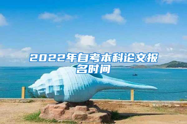 2022年自考本科論文報(bào)名時間