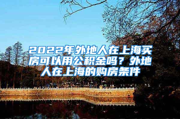 2022年外地人在上海買房可以用公積金嗎？外地人在上海的購房條件