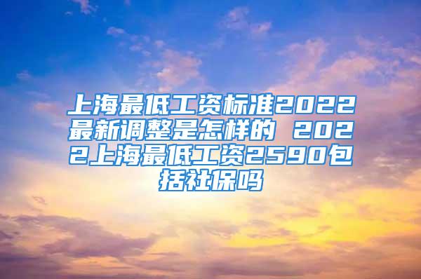 上海最低工資標準2022最新調(diào)整是怎樣的 2022上海最低工資2590包括社保嗎