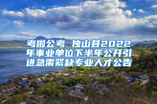 考啦公考 獨山縣2022年事業(yè)單位下半年公開引進急需緊缺專業(yè)人才公告