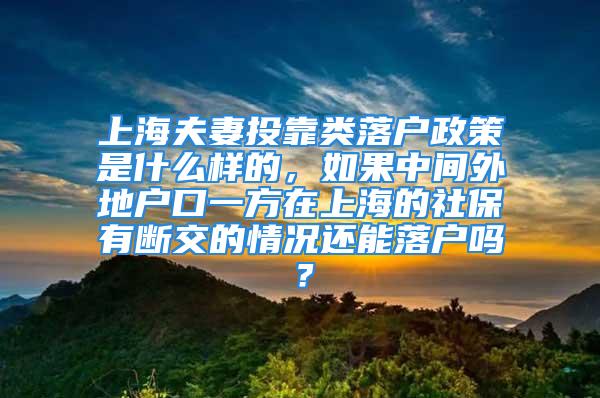 上海夫妻投靠類落戶政策是什么樣的，如果中間外地戶口一方在上海的社保有斷交的情況還能落戶嗎？