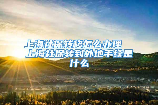 上海社保轉(zhuǎn)移怎么辦理  上海社保轉(zhuǎn)到外地手續(xù)是什么