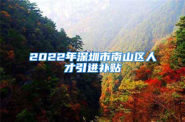 2022年深圳市南山區(qū)人才引進(jìn)補(bǔ)貼