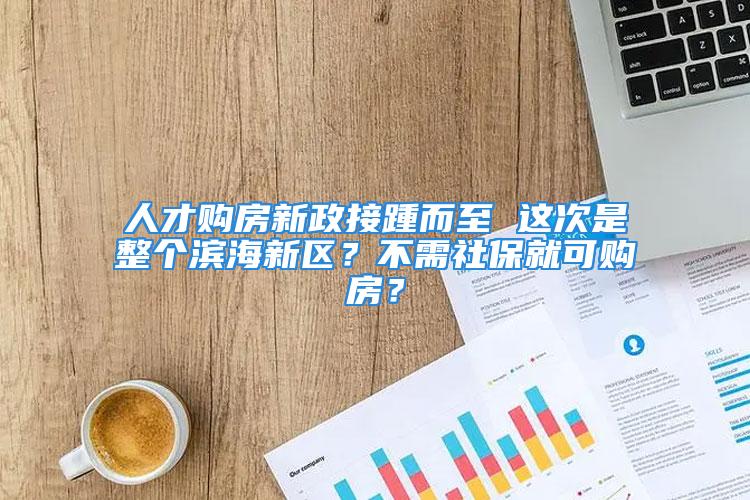 人才購房新政接踵而至 這次是整個濱海新區(qū)？不需社保就可購房？