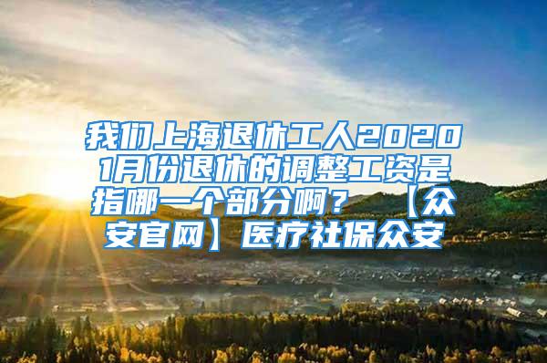 我們上海退休工人20201月份退休的調(diào)整工資是指哪一個部分啊？ 【眾安官網(wǎng)】醫(yī)療社保眾安