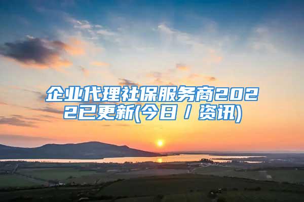 企業(yè)代理社保服務(wù)商2022已更新(今日／資訊)