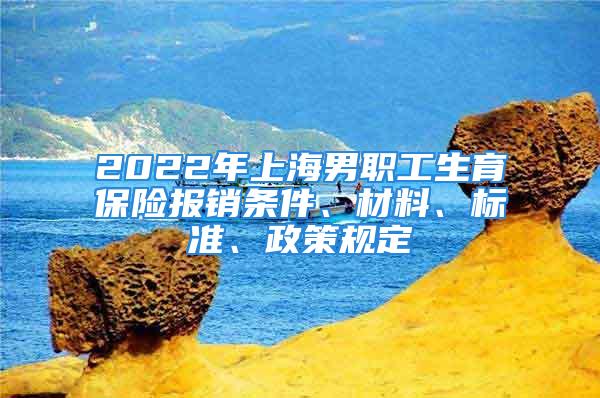 2022年上海男職工生育保險(xiǎn)報(bào)銷條件、材料、標(biāo)準(zhǔn)、政策規(guī)定