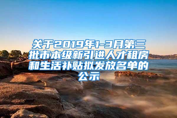 關(guān)于2019年1-3月第三批市本級新引進(jìn)人才租房和生活補(bǔ)貼擬發(fā)放名單的公示