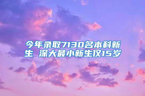 今年錄取7130名本科新生 深大最小新生僅15歲