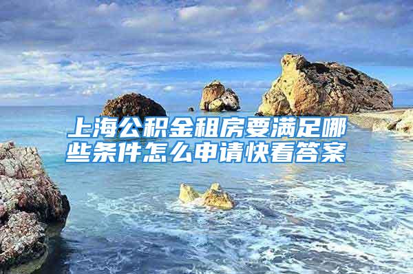 上海公積金租房要滿足哪些條件怎么申請快看答案