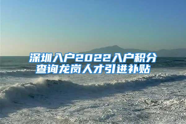 深圳入戶2022入戶積分查詢龍崗人才引進(jìn)補貼