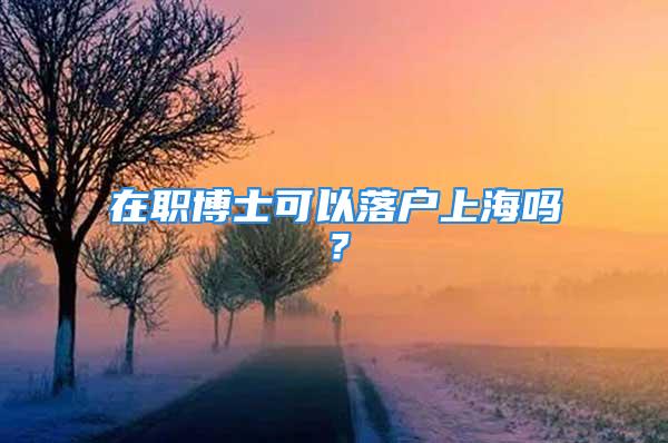 在職博士可以落戶上海嗎？