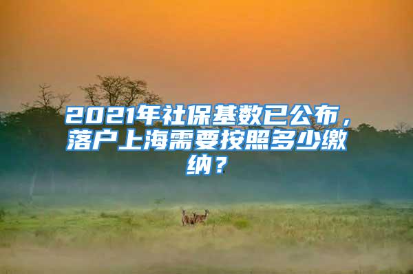 2021年社保基數(shù)已公布，落戶上海需要按照多少繳納？