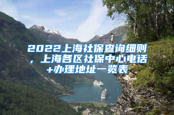 2022上海社保查詢細(xì)則，上海各區(qū)社保中心電話+辦理地址一覽表