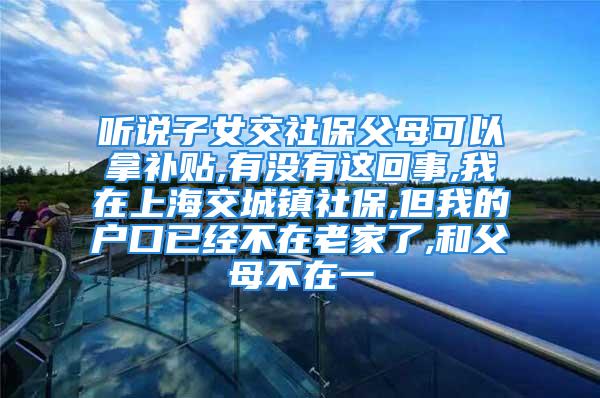 聽說子女交社保父母可以拿補(bǔ)貼,有沒有這回事,我在上海交城鎮(zhèn)社保,但我的戶口已經(jīng)不在老家了,和父母不在一