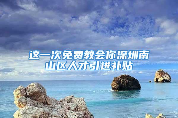 這一次免費教會你深圳南山區(qū)人才引進補貼