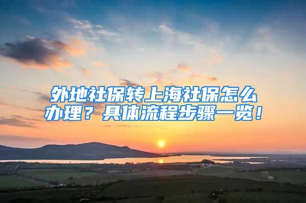 外地社保轉(zhuǎn)上海社保怎么辦理？具體流程步驟一覽！