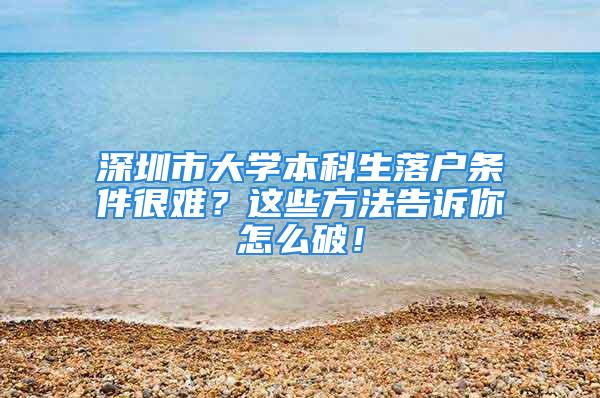 深圳市大學本科生落戶條件很難？這些方法告訴你怎么破！