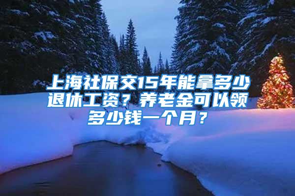 上海社保交15年能拿多少退休工資？養(yǎng)老金可以領(lǐng)多少錢一個(gè)月？