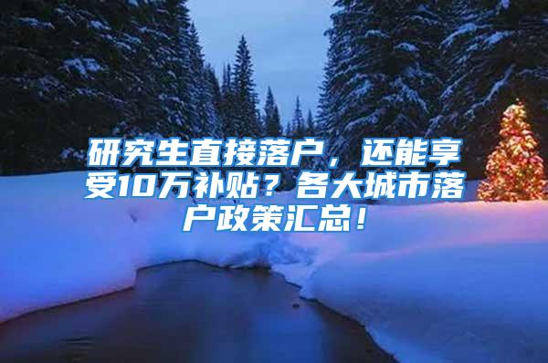 研究生直接落戶，還能享受10萬補貼？各大城市落戶政策匯總！