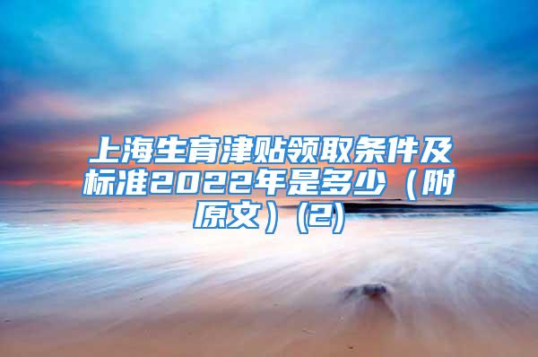 上海生育津貼領(lǐng)取條件及標(biāo)準(zhǔn)2022年是多少（附原文）(2)